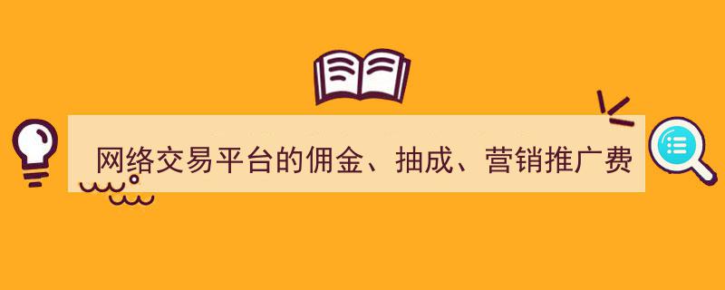网络交易平台佣金、抽成及营销推广费收取新规征求意见,行业变革在即"/