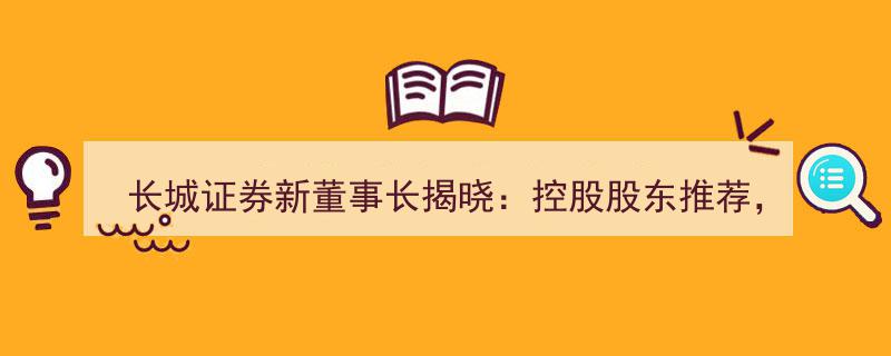 长城证券新董事长花落王军,控股股东力荐，基金界领军人物将双肩挑重任"/