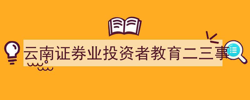 云南证券业投资者教育,三件事揭示投资者成长之路"/