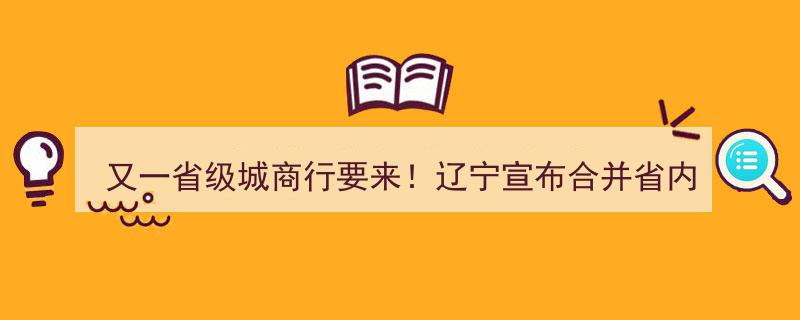 辽宁再掀城商行整合潮,12家省内城商行合并，省级城商行新篇章即将开启"/