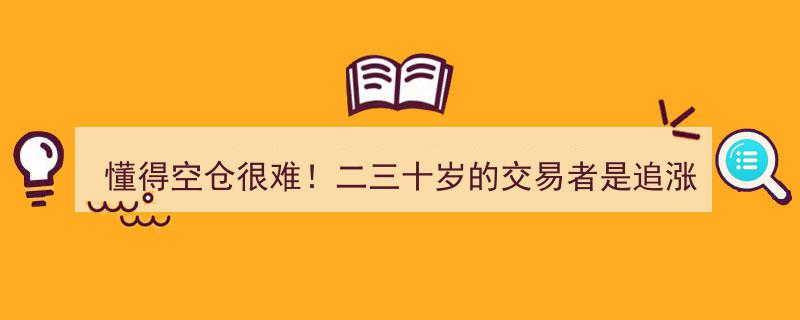 二三十岁交易者挑战,懂得空仓不易，警惕追涨杀跌与疯狂手淫交易法陷阱"/