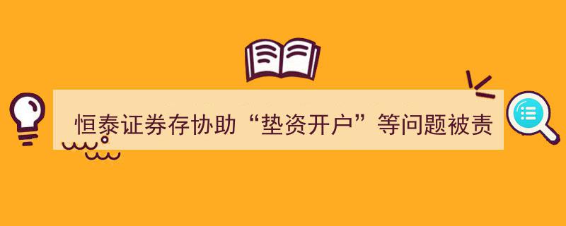 恒泰证券因“垫资开户”等违规问题被责令改正调查"/