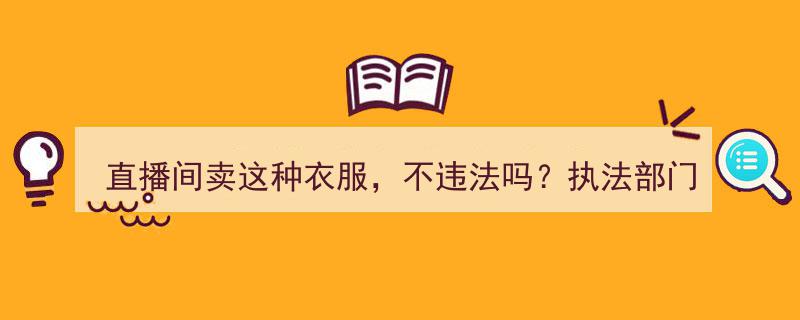 直播间热销这种衣服引争议，执法部门权威回应,不违法！"/