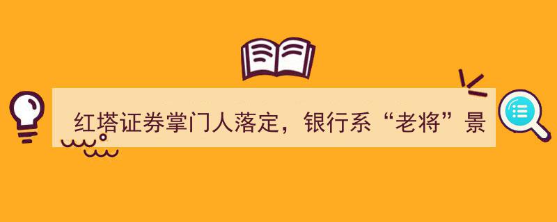 红塔证券掌门人尘埃落定,银行“老将”景峰出任新任董事长"/