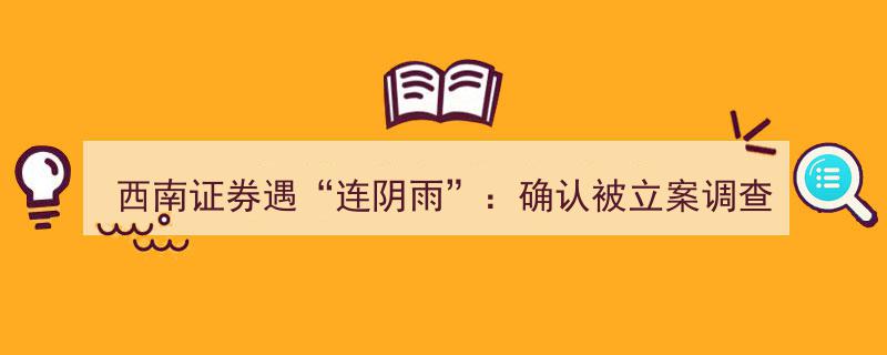 西南证券遭遇“连阴雨”,信披违规引监管立案调查"/