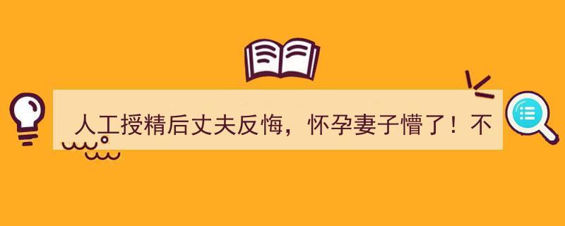 人工授精后丈夫反悔，怀孕妻子懵了！婆婆遗书揭露惊人真相……"/