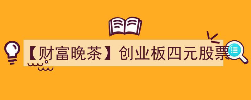 【财富晚茶】创业板四元股票,揭秘低价潜力股的逆袭之路"/