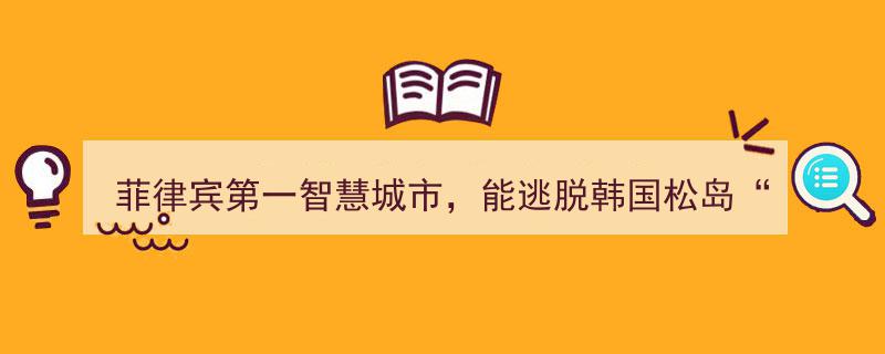 菲律宾首座智慧城市,能否跳出韩国松岛“智慧鬼城”阴影？"/
