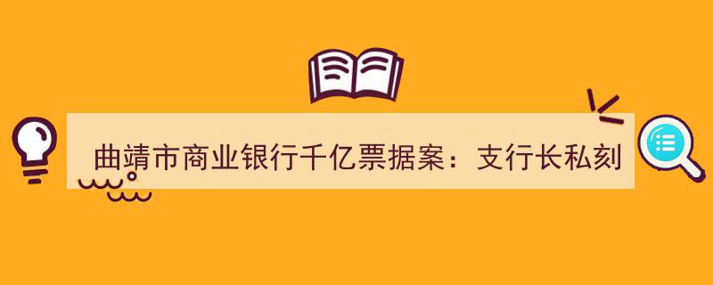 曲靖市商业银行千亿票据丑闻,支行长私刻公章异地开户，牟利2000万引发金融地震"/