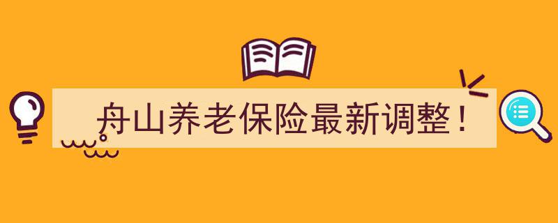 舟山养老保险最新调整！政策变动与福利解读一览"/