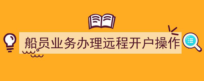 船员业务办理,轻松实现远程开户操作指南"/