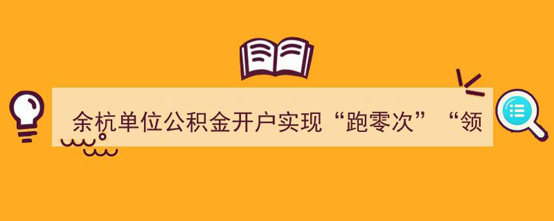 余杭单位公积金开户创新举措,“跑零次”服务领跑全省"/
