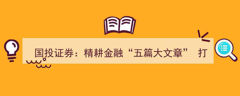 国投证券深耕金融领域，布局“五篇大文章”助力打造一流产业投行新篇章"/