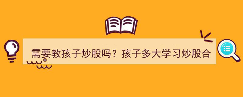 孩子多大开始学习炒股合适？探讨是否需要教孩子炒股"/