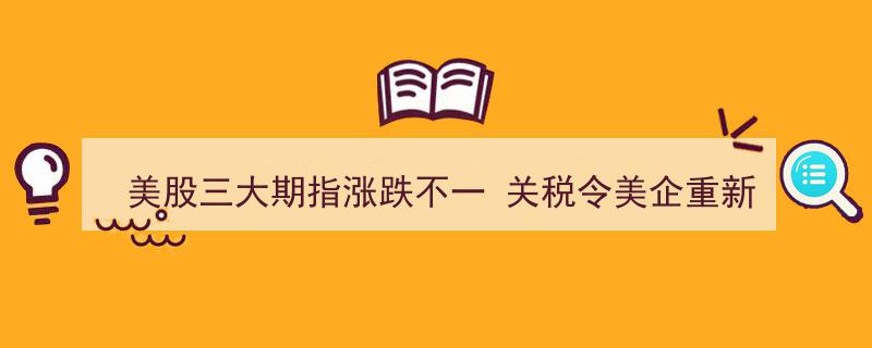 今夜看点,美股三大期指涨跌互现，关税影响令美企全年指引再评估"/