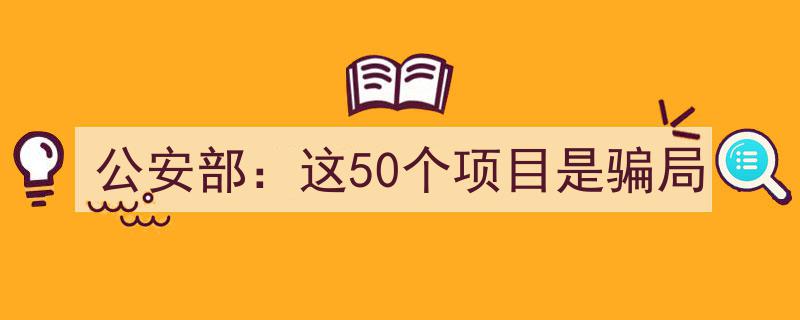 公安部紧急预警,警惕这50个涉嫌骗局的项目！"/