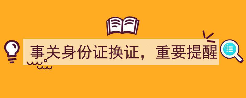 事关身份证换证，这些重要提醒务必关注！"/