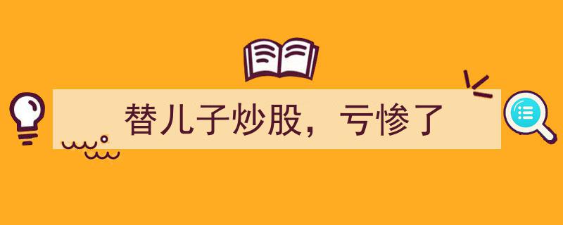 替儿子炒股，结果亏惨了,一场意外的投资教训"/