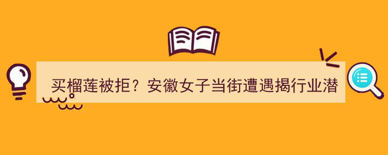 安徽女子买榴莲遭拒，当街揭露行业潜规则！第3条女生必看警惕！"/