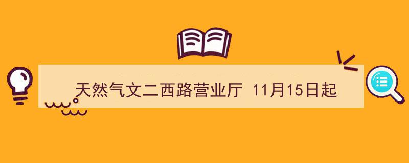 天然气文二西路营业厅将于11月15日正式歇业，敬请客户提前办理业务调整"/