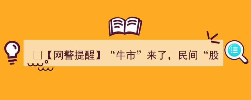 ?【网警提醒】“牛市”热潮来袭，警惕民间“股神”骗局！”"/