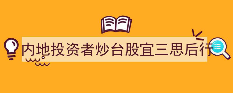 内地投资者炒台股需谨慎,宜三思而后行"/
