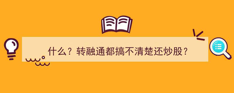 什么？转融通都搞不清楚还炒股？揭秘投资必备知识！"/