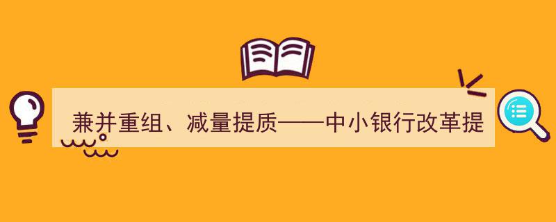 兼并重组助力，减量提质加速——中小银行改革进程全面提速"/