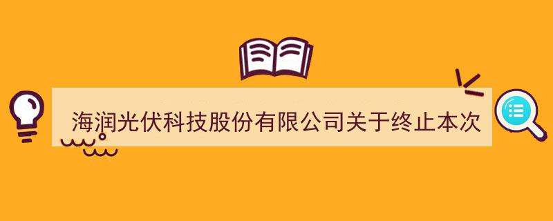 海润光伏科技股份有限公司终止重大资产重组说明会召开公告解读"/