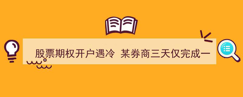 股票期权开户市场遇冷,某券商三天仅完成一笔开户引发行业关注"/
