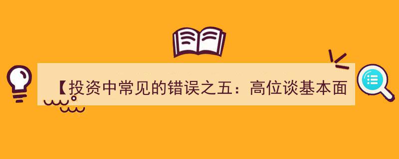 投资警示录,五大投资误区之五——警惕高位谈基本面陷阱"/