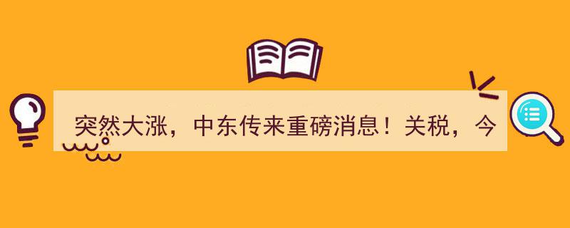 突发大涨！中东重磅关税消息引爆，今日12时01分起调整，多晶硅行情“传闻”点燃市场狂飙"/