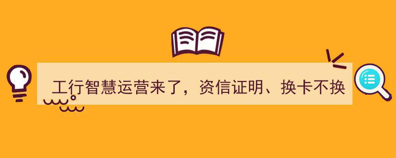 工行智慧运营升级,资信证明、换卡不换号、历史明细、询证函等业务一键线上办理"/