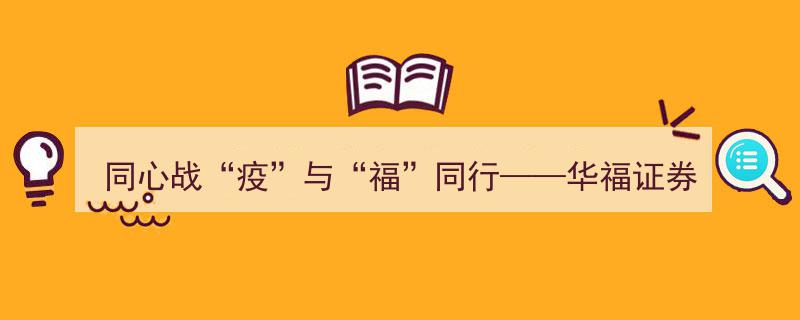 同心战“疫”福相伴——华福证券坚定推进疫情防控与经营发展双线并行"/
