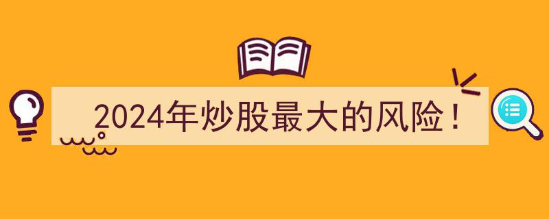 2024年炒股最大风险预警,警惕这些潜在陷阱！"/