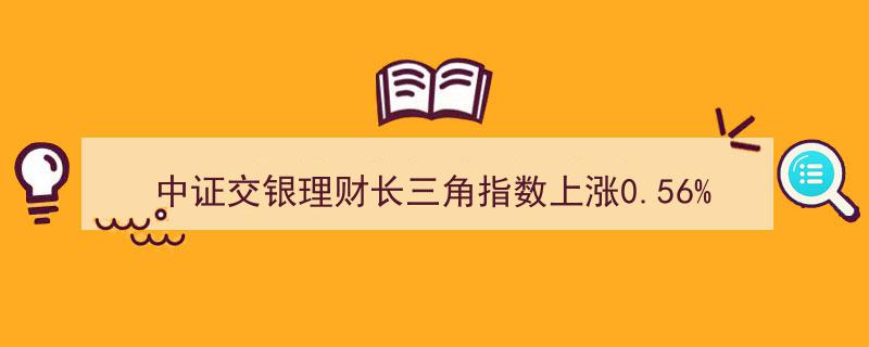 中证交银理财长三角指数攀升0.56%，交通银行等权重股领涨"/