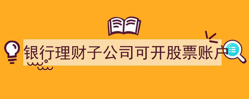 银行理财子公司新规解读,可开股票账户，拓宽投资渠道"/