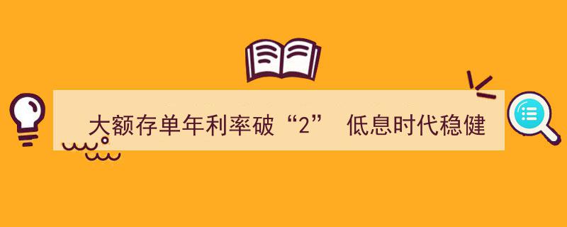 大额存单年利率突破2%！低息时代稳健投资新攻略"/