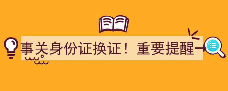 事关身份证换证！重要提醒→身份证到期换证攻略及注意事项，务必了解！"/