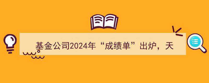 2024年基金公司成绩单揭晓,天弘基金等头部企业业绩领跑"/
