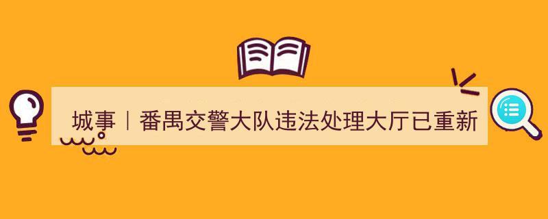 城事速递,番禺交警大队违法处理大厅焕新“重启”，正门搬迁新址"/