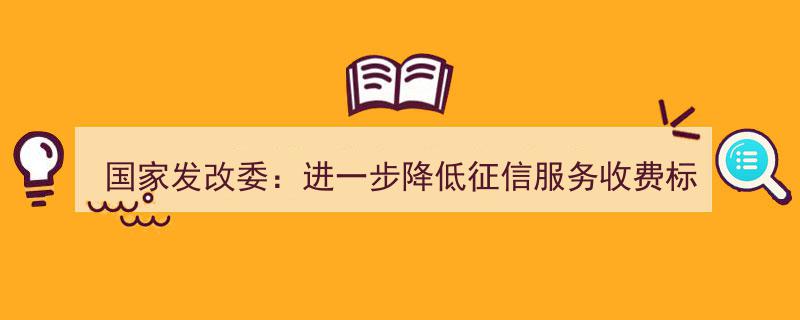 国家发改委出手,推动征信服务收费标准进一步下调，惠及广大用户"/