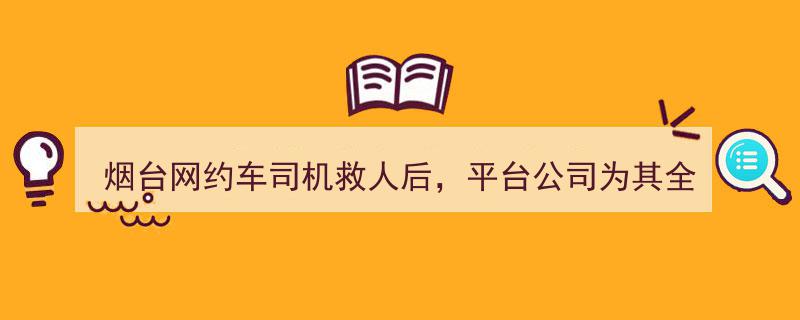 烟台网约车司机英勇救人，平台奖励全月免佣金并开通成长机制彰显关爱"/