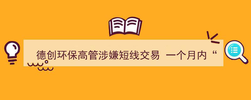 德创环保高层疑涉违规操作,一个月内短线交易90余次，引发市场关注"/