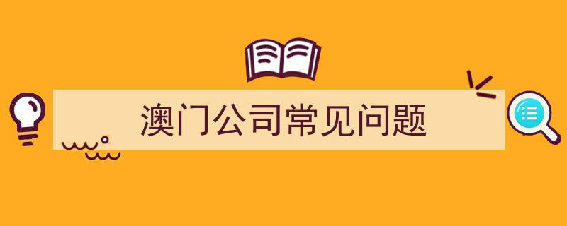 澳门公司常见问题解答大全"/