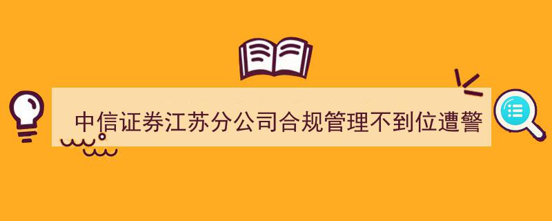中信证券江苏分公司因合规管理疏漏被监管部门警示"/