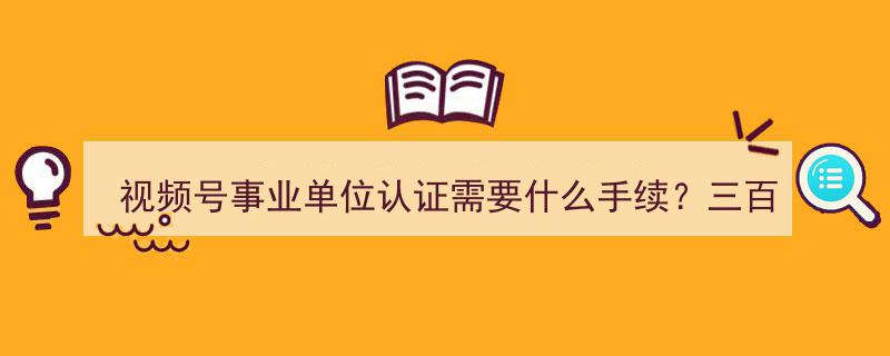 视频号事业单位认证必看！最直白的手续攻略，300字速览"/