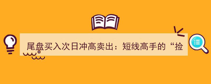尾盘狙击，次日冲高获利,短线高手揭秘80%胜率“捡钱”战法！"/