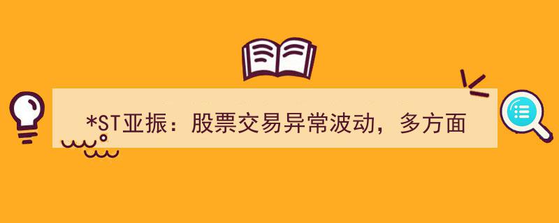 ST亚振股票异动,交易波动引发多维度关注调查"/