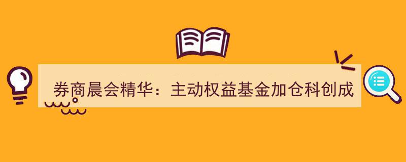 券商晨会精华揭示,主动权益基金积极加仓科创成长，通信行业拥挤度显著改善"/